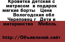 Кроватка детская с матрасом, в подарок мягкие борты › Цена ­ 2 000 - Вологодская обл., Череповец г. Дети и материнство » Мебель   